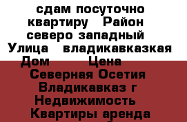 сдам посуточно квартиру › Район ­ северо-западный › Улица ­ владикавказкая › Дом ­ 59 › Цена ­ 1 200 - Северная Осетия, Владикавказ г. Недвижимость » Квартиры аренда посуточно   . Северная Осетия,Владикавказ г.